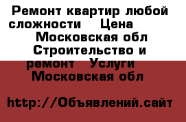 Ремонт квартир любой сложности  › Цена ­ 3 000 - Московская обл. Строительство и ремонт » Услуги   . Московская обл.